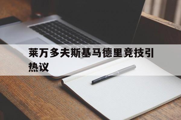 莱万多夫斯基马德里竞技引热议的简单介绍|bb贝博体育
